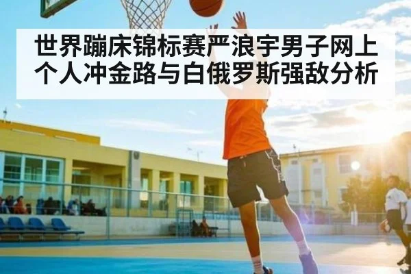 世界蹦床锦标赛严浪宇男子网上个人冲金路与白俄罗斯强敌分析