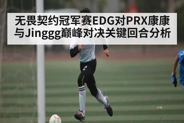 无畏契约冠军赛EDG对PRX康康与Jinggg巅峰对决关键回合分析