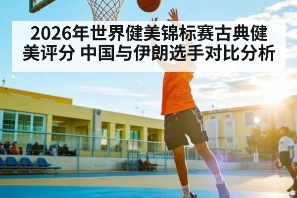 2026年世界健美锦标赛古典健美评分 中国与伊朗选手对比分析